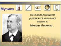 Музика Основоположником української класичної музики є Микола Лисенко .
