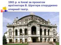 1901 р. в Києві за проектом архітектора В. Шретера споруджено оперний театр.