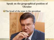 Speak on the geographical position of Ukraine The head of the state is the pr...
