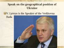 Speak on the geographical position of Ukraine V. Lytvyn is the Speaker of the...