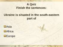 A Quiz Finish the sentences: Ukraine is situated in the south-eastern part of...