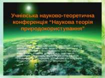 Учнівська науково-теоретична конференція “Наукова теорія природокористування”...