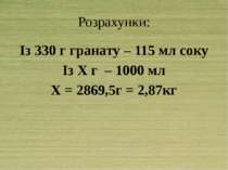 Розрахунки: Із 330 г гранату – 115 мл соку Із Х г – 1000 мл Х = 2869,5г = 2,87кг
