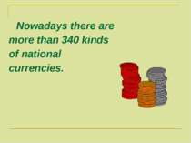 Nowadays there are more than 340 kinds of national currencies.