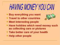 Buy everything you want Travel to other countries Meet interesting people Hav...