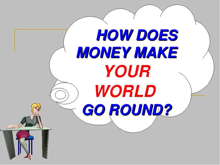 HOW DOES MONEY MAKE YOUR WORLD GO ROUND?