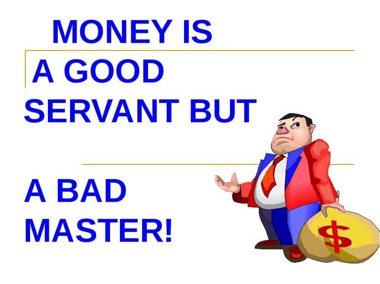 MONEY IS A GOOD SERVANT BUT A BAD MASTER!