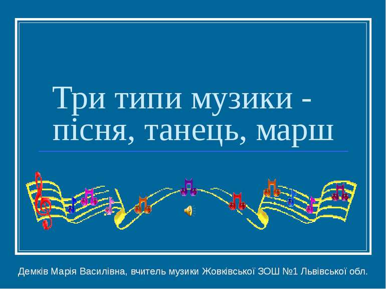 Три типи музики - пісня, танець, марш Демків Марія Василівна, вчитель музики ...