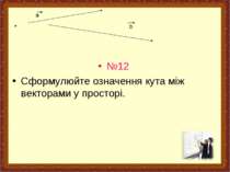 . №12 Сформулюйте означення кута між векторами у просторі. a b