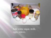 Add some sugar, milk, eggs, spices.