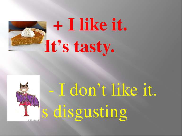 + I like it. It’s tasty. - I don’t like it. It’s disgusting