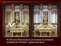 В 1520 році Мікеланджело розпочинає будівництво гробниці сім’ї Медичі – прави...