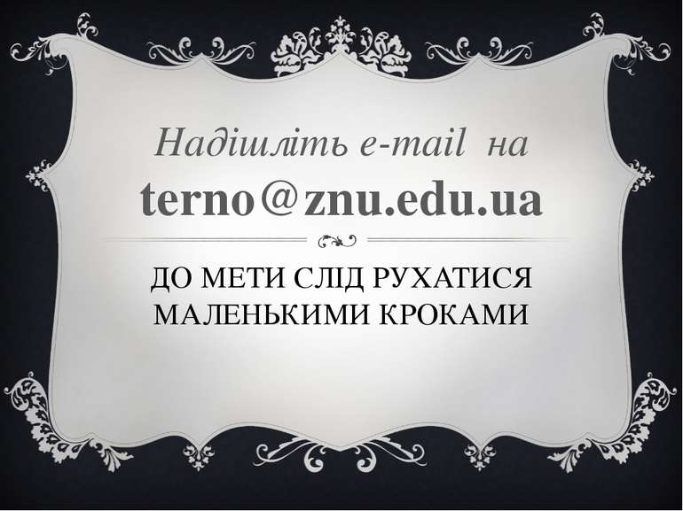 ДО МЕТИ СЛІД РУХАТИСЯ МАЛЕНЬКИМИ КРОКАМИ Надішліть e-mail на terno@znu.edu.ua