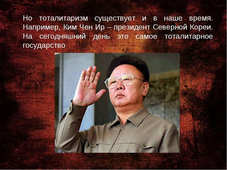 Но тоталитаризм существует и в наше время. Например, Ким Чен Ир – президент С...