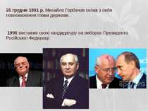 25 грудня 1991 р. Михайло Горбачов склав з себе повноваження глави держави. У...