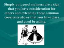 Simply put, good manners are a sign that you have consideration for others an...