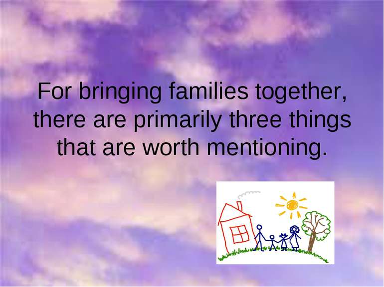 For bringing families together, there are primarily three things that are wor...