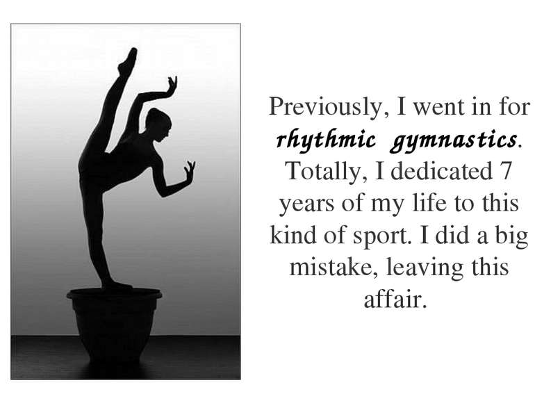 Previously, I went in for rhythmic gymnastics. Totally, I dedicated 7 years o...