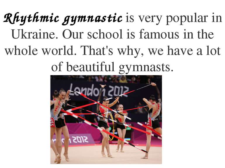 Rhythmic gymnastic is very popular in Ukraine. Our school is famous in the wh...