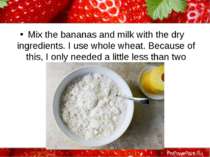 Mix the bananas and milk with the dry ingredients. I use whole wheat. Because...