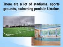 There are a lot of stadiums, sports grounds, swimming pools in Ukraine.