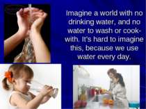 Imagine a world with no drinking water, and no water to wash or cook-with. It...