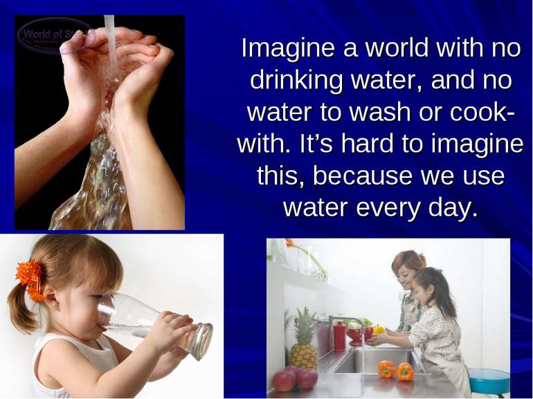 Imagine a world with no drinking water, and no water to wash or cook-with. It...