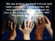 We can protect our Earth from air and water pollutions, killing animals. We m...