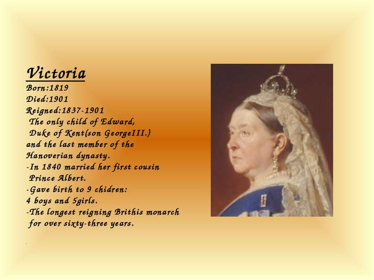 Victoria Born:1819 Died:1901 Reigned:1837-1901 The only child of Edward, Duke...