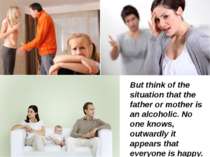 But think of the situation that the father or mother is an alcoholic. No one ...