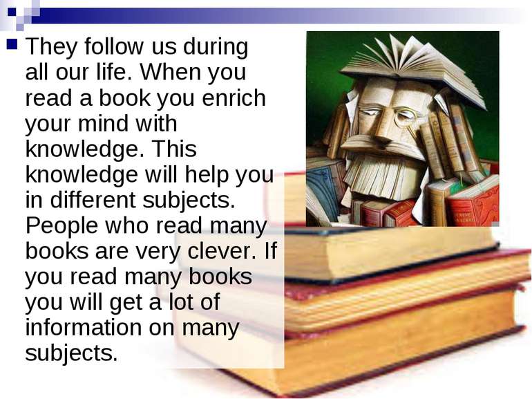 They follow us during all our life. When you read a book you enrich your mind...