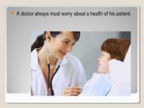 A doctor always must worry about a health of his patient.