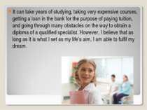 It can take years of studying, taking very expensive courses, getting a loan ...