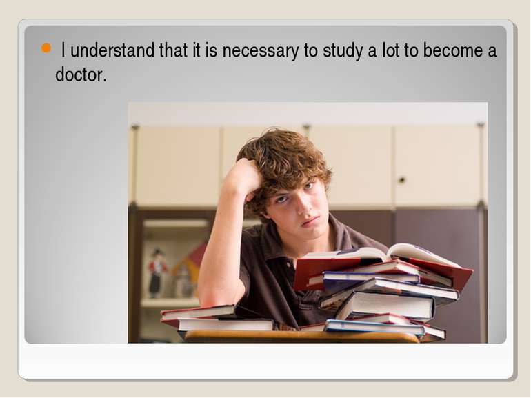 I understand that it is necessary to study a lot to become a doctor.