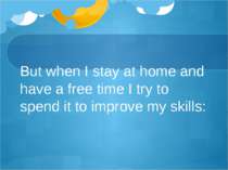 But when I stay at home and have a free time I try to spend it to improve my ...