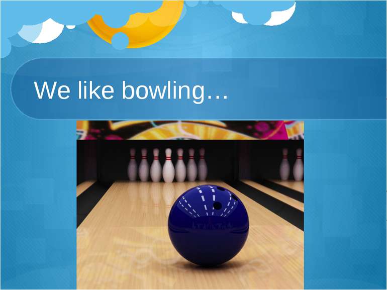 We like bowling…