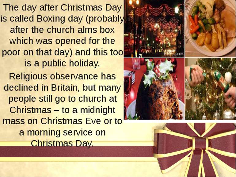 The day after Christmas Day is called Boxing day (probably after the church a...