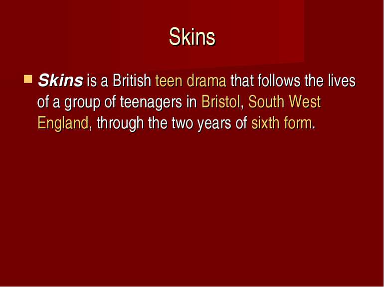 Skins Skins is a British teen drama that follows the lives of a group of teen...