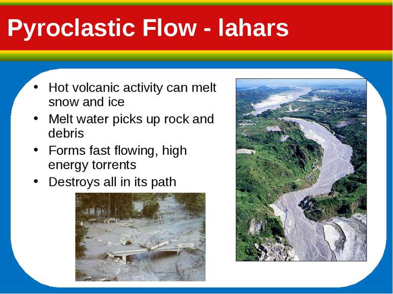 Pyroclastic Flow - lahars Hot volcanic activity can melt snow and ice Melt wa...