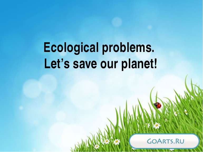 Ecological problems. Let’s save our planet!