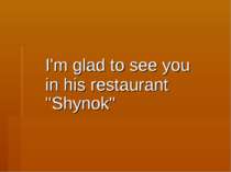I'm glad to see you in his restaurant "Shynok"