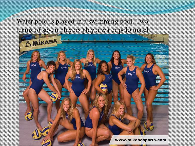 Water polo is played in a swimming pool. Two teams of seven players play a wa...