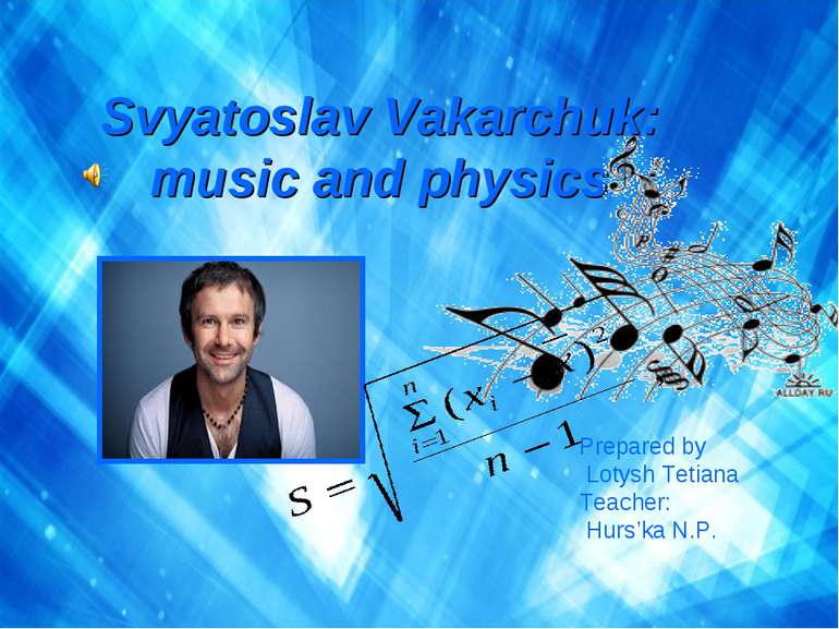 Svyatoslav Vakarchuk: music and physics Prepared by Lotysh Tetiana Teacher: H...