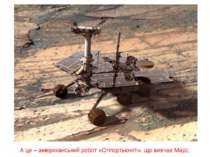 А це – американський робот «Оппортьюніті», що вивчає Марс.