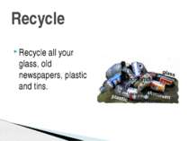 Recycle Recycle all your glass, old newspapers, plastic and tins.
