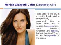 Monica Elizabeth Geller (Courteney Cox)  She used to be fat, is a control fre...