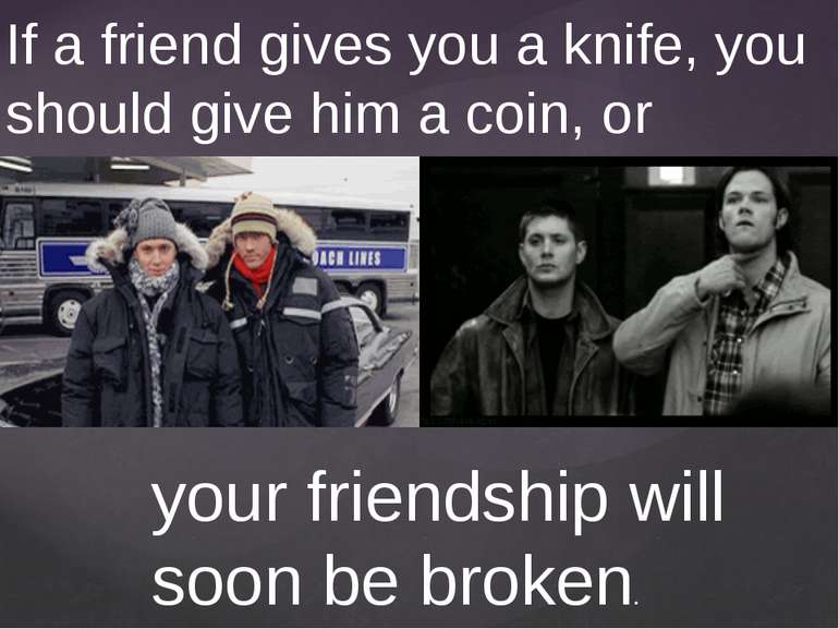If a friend gives you a knife, you should give him a coin, or your friendship...