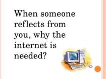 When someone reflects from you, why the internet is needed?