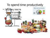 To spend time productively Slacking = lacking in activity, not busy