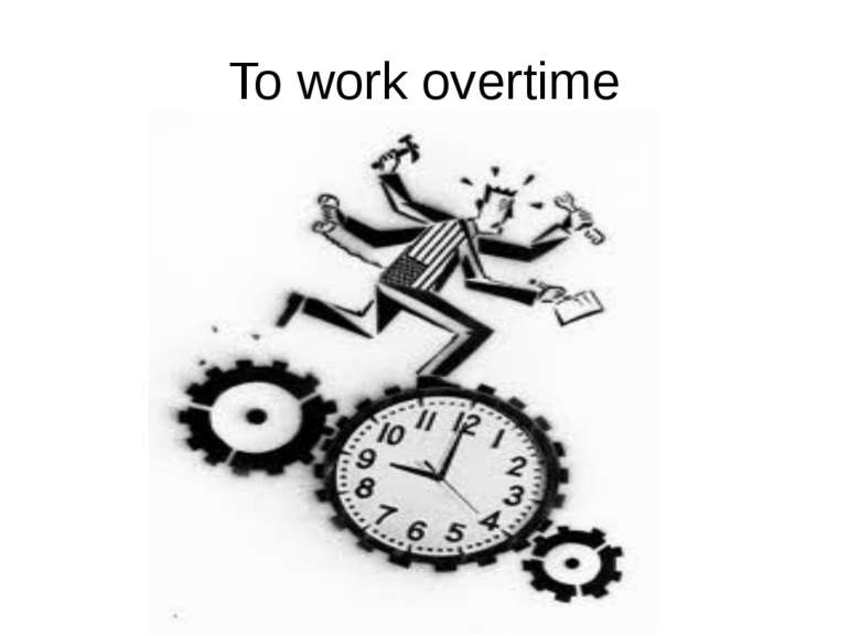 To work overtime He is OVER time